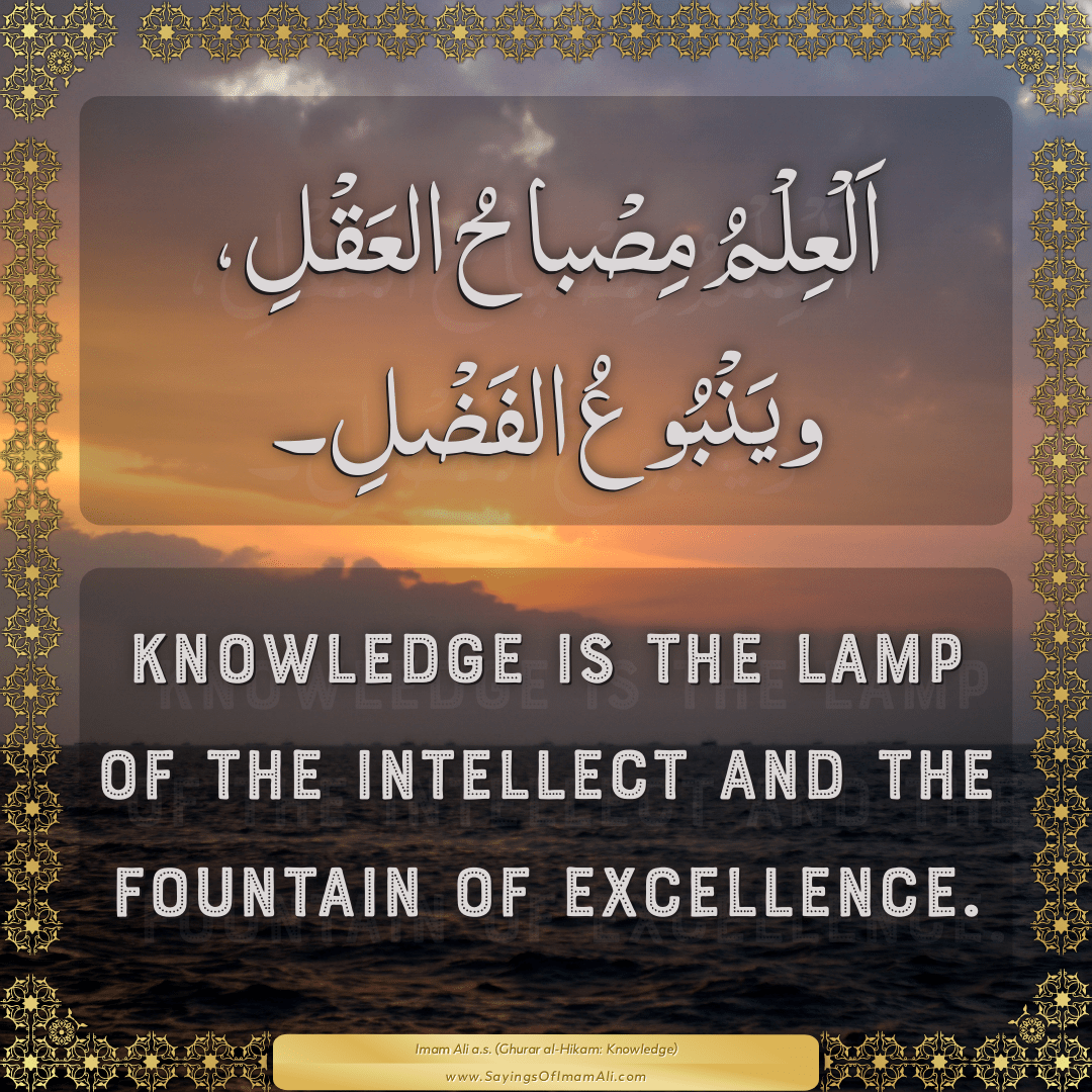 Knowledge is the lamp of the intellect and the fountain of excellence.